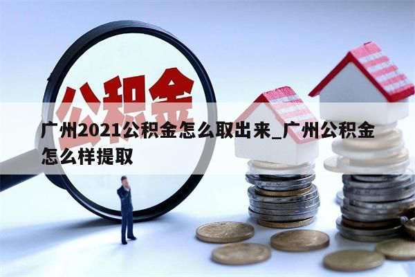 广州2021公积金怎么取出来_广州公积金怎么样提取