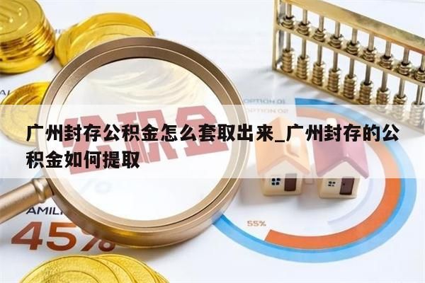广州封存公积金怎么套取出来_广州封存的公积金如何提取