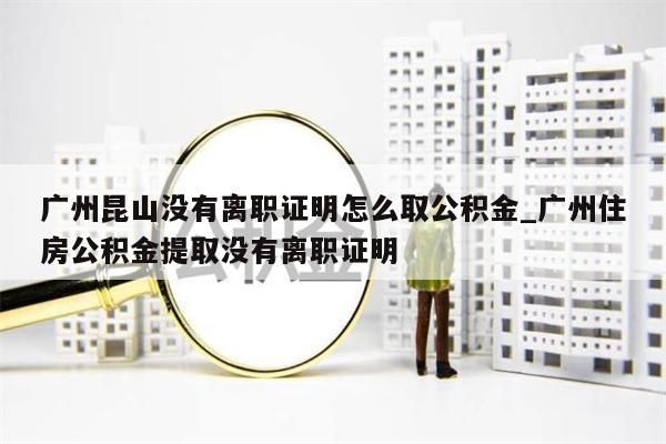 广州昆山没有离职证明怎么取公积金_广州住房公积金提取没有离职证明