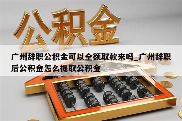 广州辞职公积金可以全额取款来吗_广州辞职后公积金怎么提取公积金
