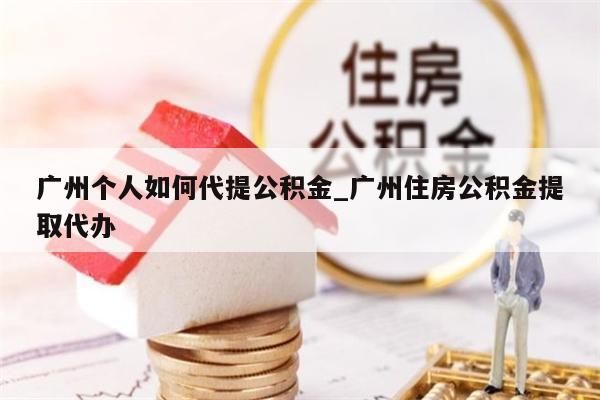广州个人如何代提公积金_广州住房公积金提取代办