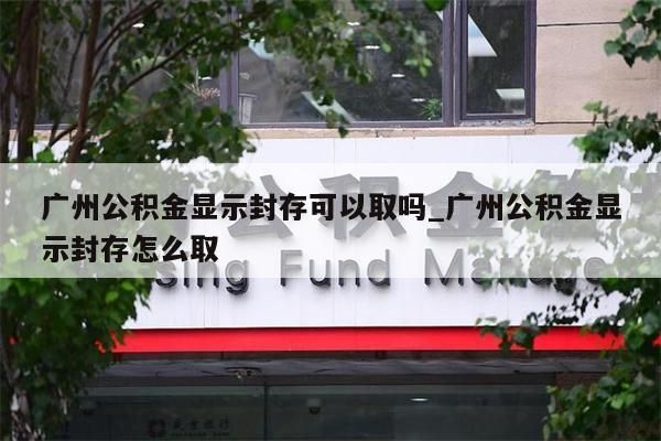 广州公积金显示封存可以取吗_广州公积金显示封存怎么取