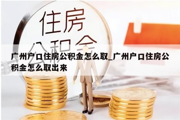 广州户口住房公积金怎么取_广州户口住房公积金怎么取出来