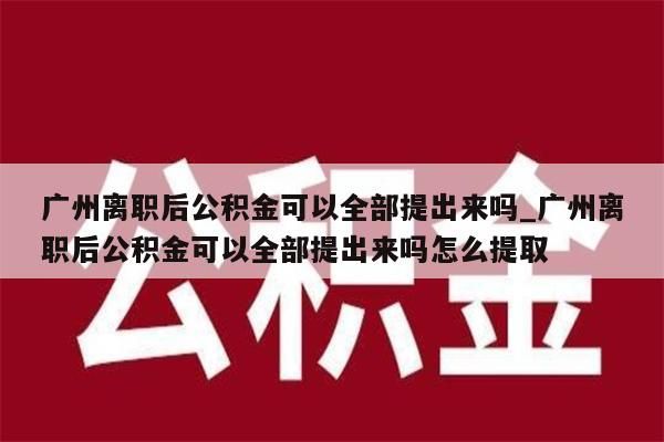 广州离职后公积金可以全部提出来吗_广州离职后公积金可以全部提出来吗怎么提取